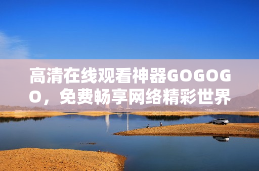 高清在线观看神器GOGOGO，免费畅享网络精彩世界