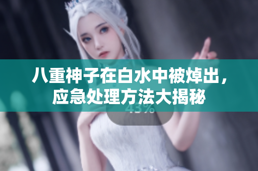 八重神子在白水中被焯出，应急处理方法大揭秘