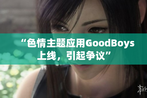“色情主题应用GoodBoys上线，引起争议”