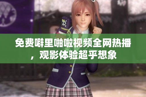 免费噼里啪啦视频全网热播，观影体验超乎想象