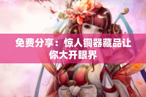 免费分享：惊人铜器藏品让你大开眼界