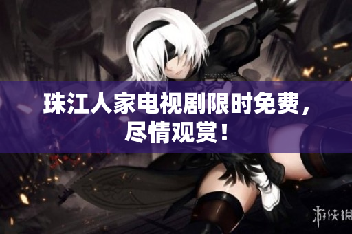 珠江人家电视剧限时免费，尽情观赏！
