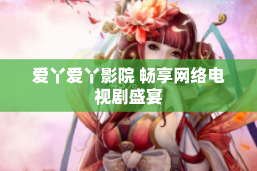爱丫爱丫影院 畅享网络电视剧盛宴