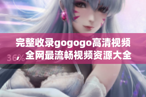 完整收录gogogo高清视频，全网最流畅视频资源大全！