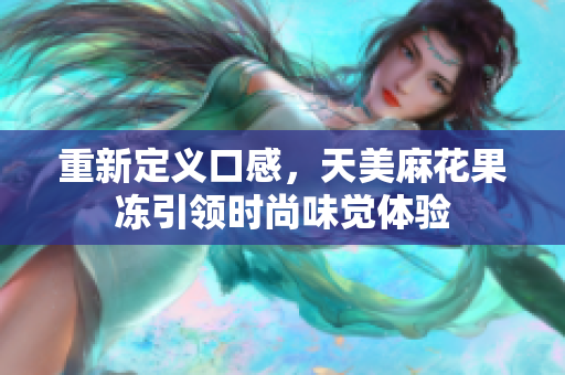 重新定义口感，天美麻花果冻引领时尚味觉体验
