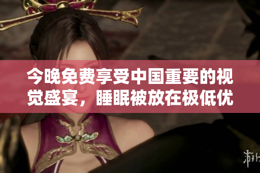 今晚免费享受中国重要的视觉盛宴，睡眠被放在极低优先级。