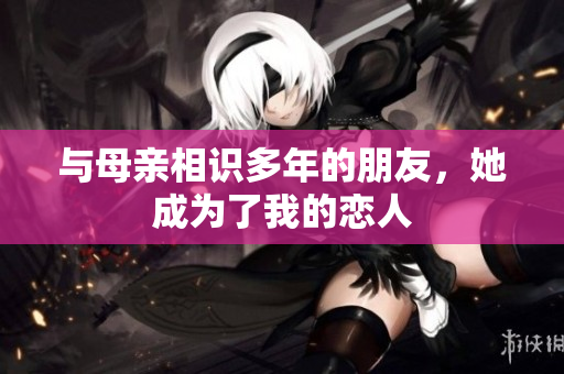 与母亲相识多年的朋友，她成为了我的恋人