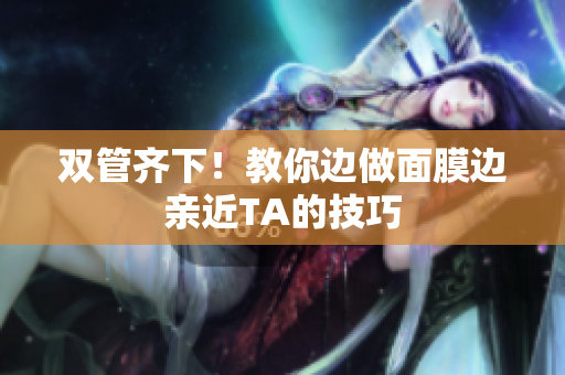双管齐下！教你边做面膜边亲近TA的技巧