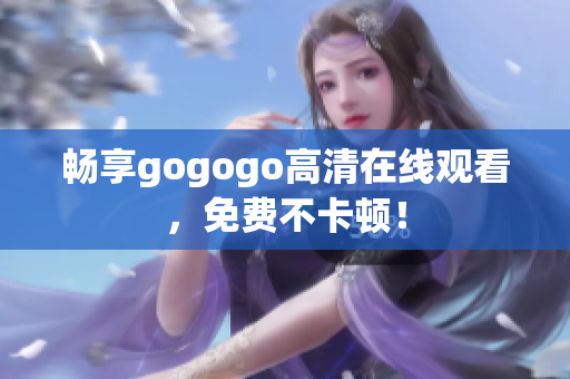 畅享gogogo高清在线观看，免费不卡顿！