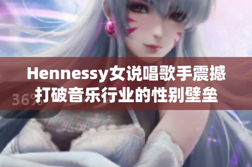 Hennessy女说唱歌手震撼打破音乐行业的性别壁垒