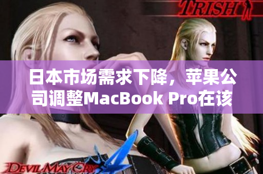 日本市场需求下降，苹果公司调整MacBook Pro在该地区的销售策略