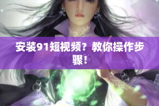 安装91短视频？教你操作步骤！