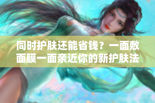 同时护肤还能省钱？一面敷面膜一面亲近你的新护肤法！