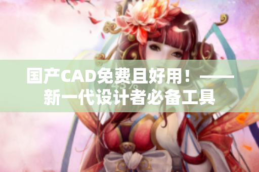 国产CAD免费且好用！——新一代设计者必备工具
