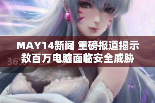 MAY14新闻 重磅报道揭示数百万电脑面临安全威胁