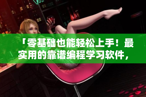 「零基础也能轻松上手！最实用的靠谱编程学习软件，现已推出！」