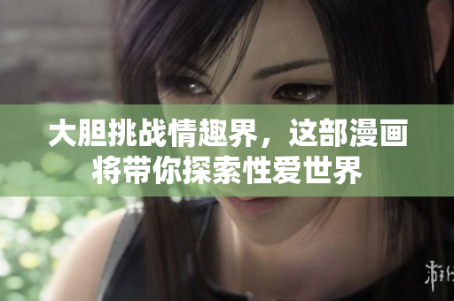 大胆挑战情趣界，这部漫画将带你探索性爱世界