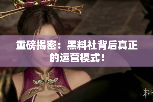 重磅揭密：黑料社背后真正的运营模式！