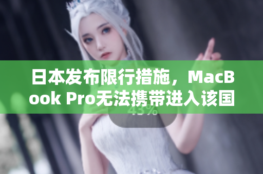 日本发布限行措施，MacBook Pro无法携带进入该国境内