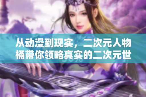 从动漫到现实，二次元人物桶带你领略真实的二次元世界