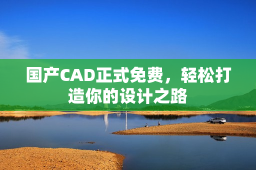 国产CAD正式免费，轻松打造你的设计之路