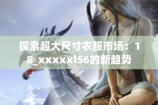 探索超大尺寸衣服市场：18_xxxxxl56的新趋势