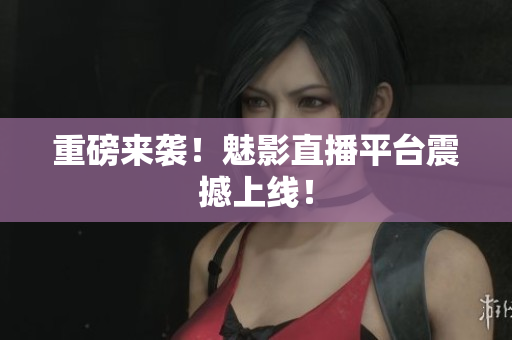 重磅来袭！魅影直播平台震撼上线！