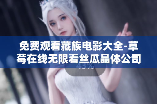 免费观看藏族电影大全-草莓在线无限看丝瓜晶体公司