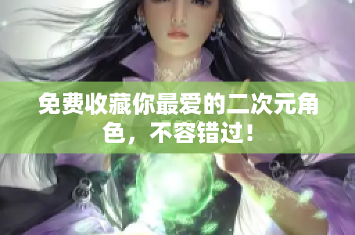 免费收藏你最爱的二次元角色，不容错过！