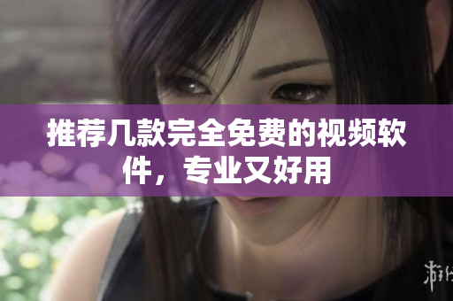 推荐几款完全免费的视频软件，专业又好用