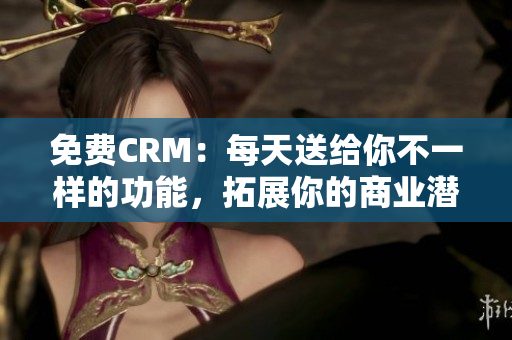 免费CRM：每天送给你不一样的功能，拓展你的商业潜力