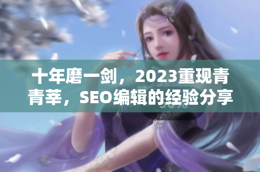 十年磨一剑，2023重现青青莘，SEO编辑的经验分享