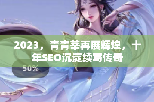2023，青青莘再展辉煌，十年SEO沉淀续写传奇