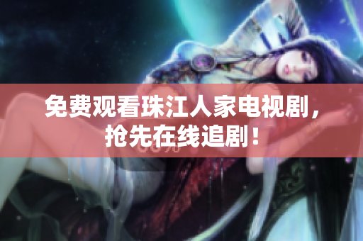 免费观看珠江人家电视剧，抢先在线追剧！