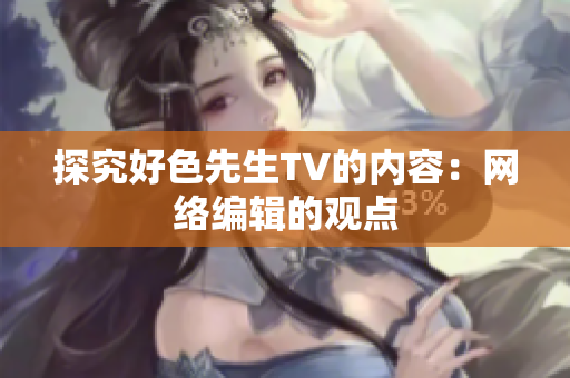 探究好色先生TV的内容：网络编辑的观点