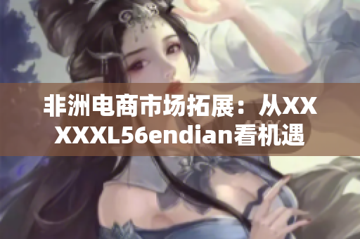 非洲电商市场拓展：从XXXXXL56endian看机遇