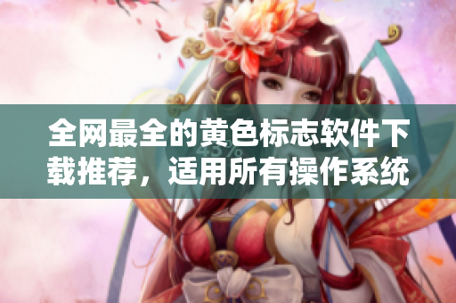 全网最全的黄色标志软件下载推荐，适用所有操作系统