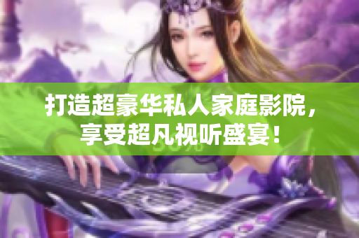 打造超豪华私人家庭影院，享受超凡视听盛宴！