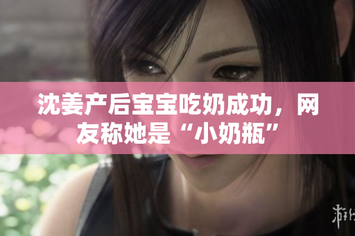 沈姜产后宝宝吃奶成功，网友称她是“小奶瓶”