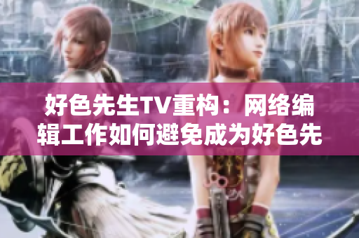 好色先生TV重构：网络编辑工作如何避免成为好色先生的亲身经历