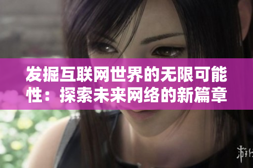 发掘互联网世界的无限可能性：探索未来网络的新篇章