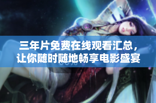 三年片免费在线观看汇总，让你随时随地畅享电影盛宴