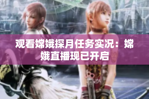 观看嫦娥探月任务实况：嫦娥直播现已开启