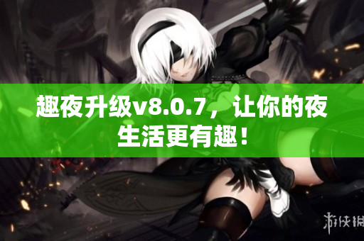 趣夜升级v8.0.7，让你的夜生活更有趣！