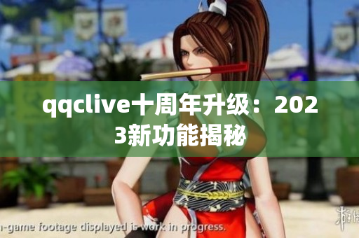 qqclive十周年升级：2023新功能揭秘