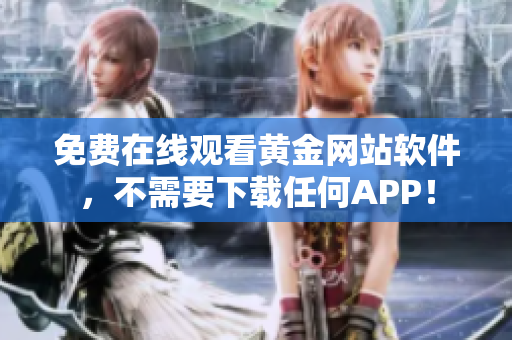 免费在线观看黄金网站软件，不需要下载任何APP！