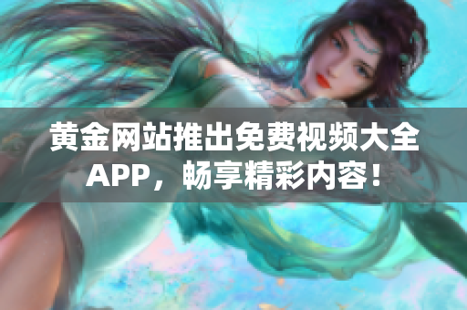 黄金网站推出免费视频大全APP，畅享精彩内容！