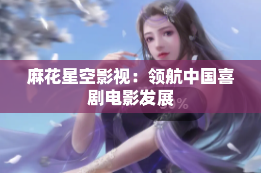麻花星空影视：领航中国喜剧电影发展