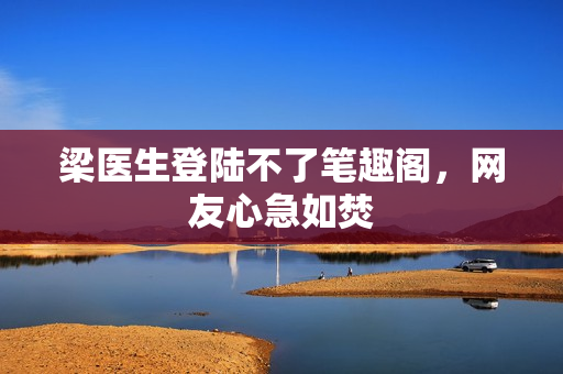 梁医生登陆不了笔趣阁，网友心急如焚