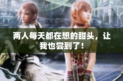 两人每天都在想的甜头，让我也尝到了！